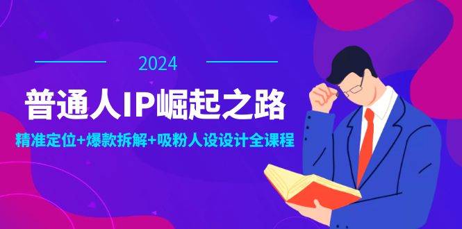 普通人IP崛起之路：打造个人品牌，精准定位+爆款拆解+吸粉人设设计全课程-靠谱项目库