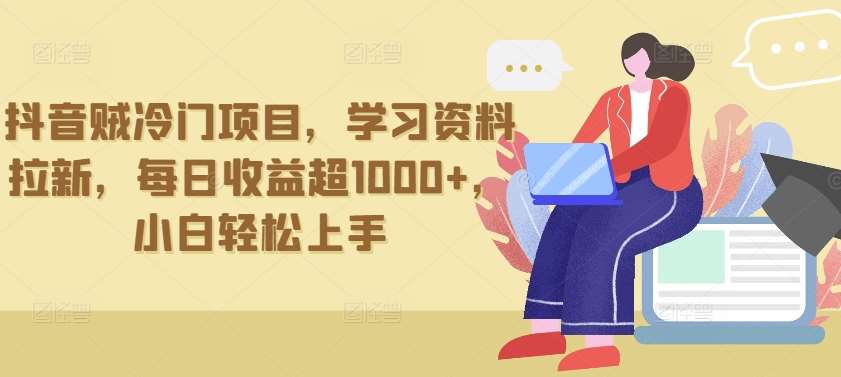 抖音贼冷门项目,学习资料拉新,每日收益超1000+,小白轻松上手【揭秘】-靠谱项目库