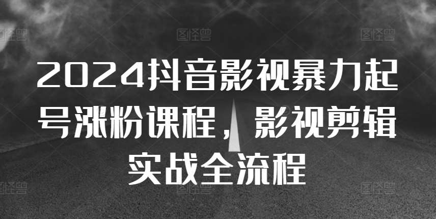 2024抖音影视暴力起号涨粉课程，影视剪辑搬运实战全流程-靠谱项目库