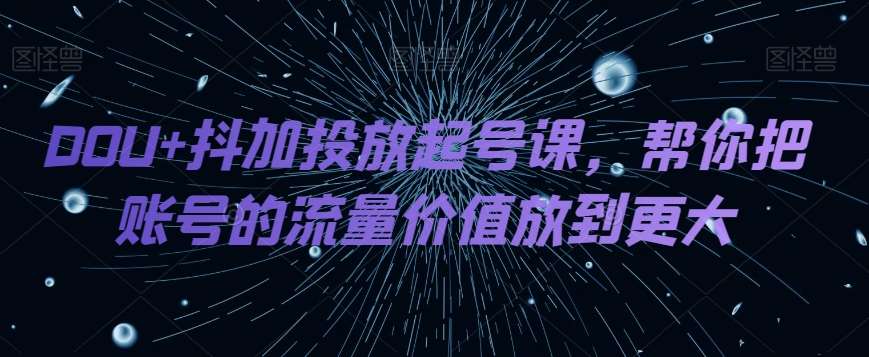 DOU+抖加投放起号课，帮你把账号的流量价值放到更大-靠谱项目库