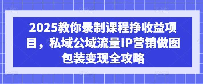 2025教你录制课程挣收益项目,私域公域流量IP营销做图包装变现全攻略-靠谱项目库