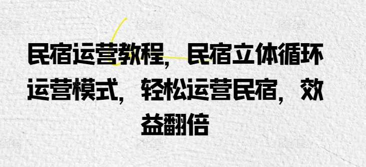 民宿运营教程，民宿立体循环运营模式，轻松运营民宿，效益翻倍-靠谱项目库