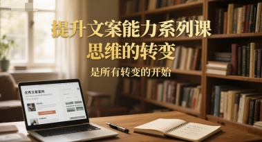 提升文案能力系列课,思维的转变,是所有转变的开始-靠谱项目库