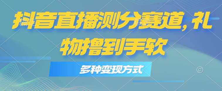 抖音直播测分赛道,多种变现方式,轻松日入1000+-靠谱项目库