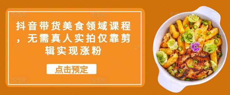 抖音带货美食领域课程，无需真人实拍仅靠剪辑实现涨粉-靠谱项目库