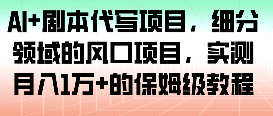 AI+剧本代写项目，细分领域的风口项目，实测月入1万+的保姆级教程-靠谱项目库