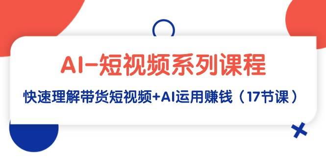 AI-短视频系列课程，快速理解带货短视频+AI运用赚钱（17节课）-靠谱项目库