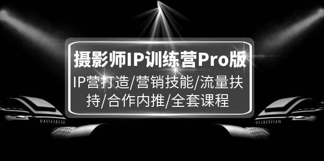 (11899期)摄影师IP训练营Pro版,IP营打造/营销技能/流量扶持/合作内推/全套课程-靠谱项目库