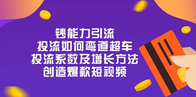 钞 能 力 引 流：投流弯道超车，投流系数及增长方法，创造爆款短视频（20节）-靠谱项目库