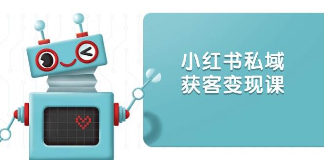 （13955期）小红书私域获客变现：账号设置/内容创作/规则解读/投放策略/获客技巧等-靠谱项目库