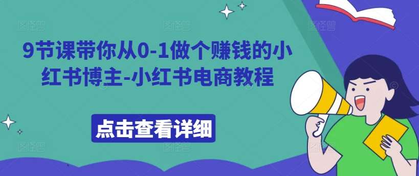 9节课带你从0-1做个赚钱的小红书博主-小红书电商教程-靠谱项目库