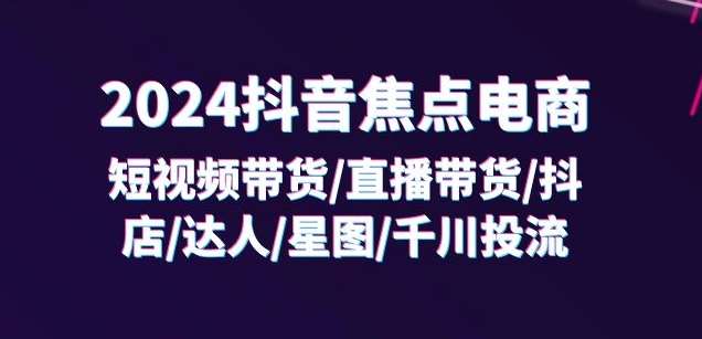 2024抖音焦点电商：短视频带货/直播带货/抖店/达人/星图/千川投流/32节课-靠谱项目库