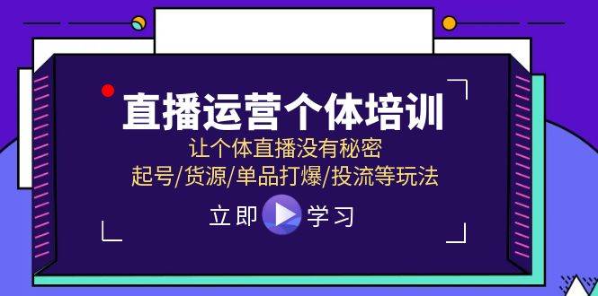 (11636期)直播运营个体培训,让个体直播没有秘密,起号/货源/单品打爆/投流等玩法-靠谱项目库