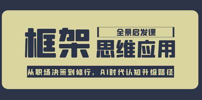 框架思维应用全景课，从职场决策到修行，AI时代认知升级路径-靠谱项目库