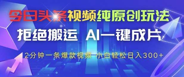 今日头条视频纯原创玩法，拒绝搬运，AI一键成片， 2分钟一条爆款视频，小白也能轻松日入3张+【揭秘】-靠谱项目库