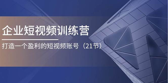 （11278期）企业短视频训练营：打造一个盈利的短视频账号（21节）-靠谱项目库