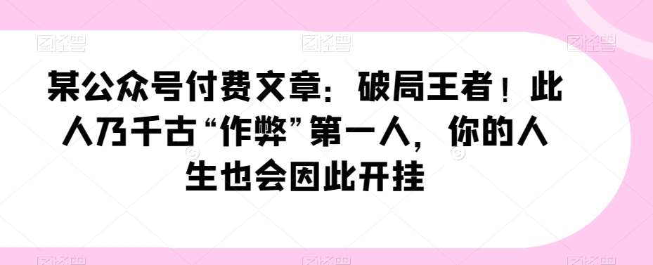 某公众号付费文章：破局王者！此人乃千古“作弊”第一人，你的人生也会因此开挂-靠谱项目库