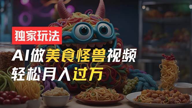 (11357期)零门槛操作,AI美食怪兽短视频玩法,月入过万新手也能做!-靠谱项目库