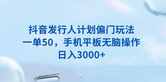 （13967期）抖音发行人计划偏门玩法，一单50，手机平板无脑操作，日入3000+-靠谱项目库