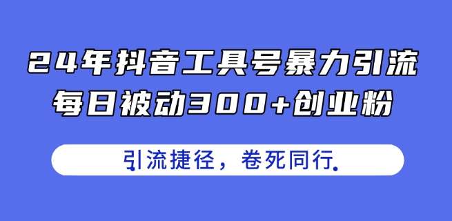 24年抖音工具号暴力引流，每日被动300+创业粉，创业粉捷径，卷死同行【揭秘】-靠谱项目库
