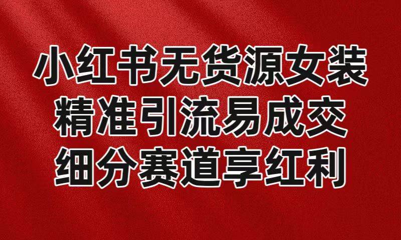 小红书无货源女装,精准引流易成交,平台红利期小白也可操作蓝海赛道-靠谱项目库