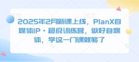 2025年2月新课上线，PlanX自媒体IP·超级训练营，做好自媒体，学这一门课就够了-靠谱项目库
