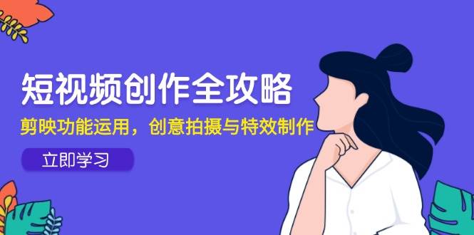 短视频创作全攻略，剪映功能运用，创意拍摄与特效制作-靠谱项目库