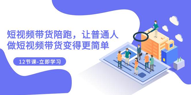 2023短视频带货陪跑，让普通人做短视频带货变得更简单（12节课）-靠谱项目库