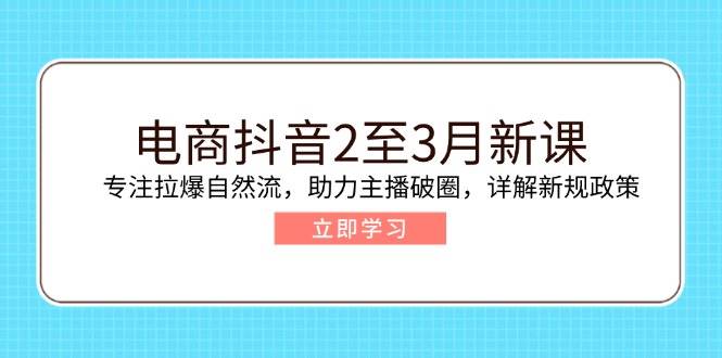 （14268期）电商抖音2至3月新课：专注拉爆自然流，助力主播破圈，详解新规政策-靠谱项目库