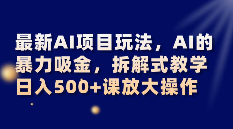 最新AI项目玩法，AI的暴力吸金，拆解式教学，日入500+课放大操作-靠谱项目库