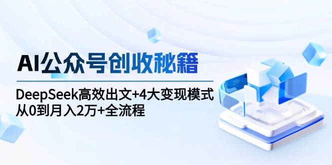AI公众号创收秘籍：DeepSeek高效出文+4大变现模式，从0到月入2万+全流程-靠谱项目库