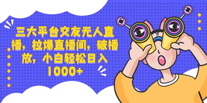 （8490期）三大平台交友无人直播，拉爆直播间，破播放，小白轻松日入1000+-靠谱项目库