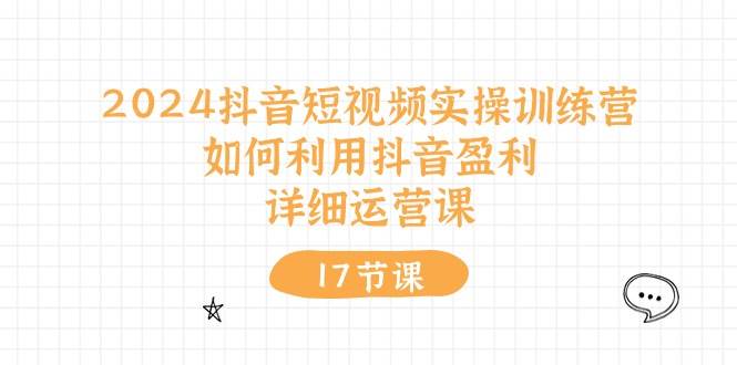 (10948期)2024抖音短视频实操训练营:如何利用抖音盈利,详细运营课(17节视频课)-靠谱项目库