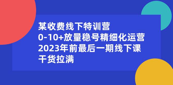 （8528期）某收费线下特训营：0-10+放量稳号精细化运营，2023年前最后一期线下课，…-靠谱项目库