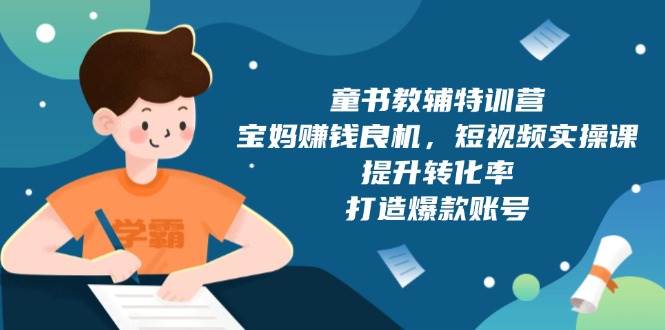 (13899期)童书教辅特训营,宝妈赚钱良机,短视频实操课,提升转化率,打造爆款账号-靠谱项目库