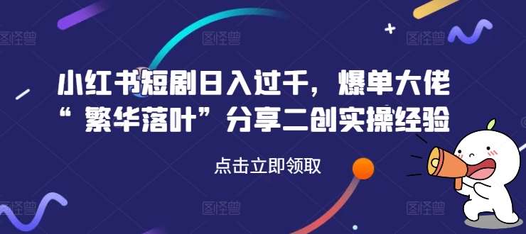 小红书短剧日入过千，爆单大佬“繁华落叶”分享二创实操经验-靠谱项目库