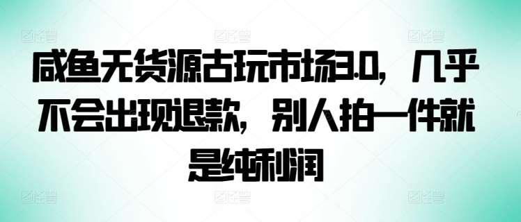 咸鱼无货源古玩市场3.0，几乎不会出现退款，别人拍一件就是纯利润【揭秘】-靠谱项目库