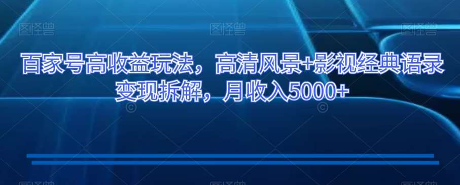 百家号高收益玩法，高清风景+影视经典语录变现拆解，月收入5000+【揭秘】-靠谱项目库