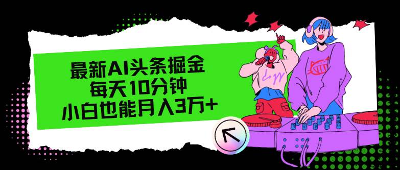 （12109期）最新AI头条掘金，每天只需10分钟，小白也能月入3万+-靠谱项目库