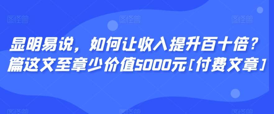 显明易说，如何让收入提升百十倍？‮篇这‬文‮至章‬少价值5000元[付费文章]-靠谱项目库