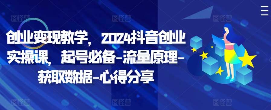 创业变现教学，2024抖音创业实操课，起号必备-流量原理-获取数据-心得分享-靠谱项目库