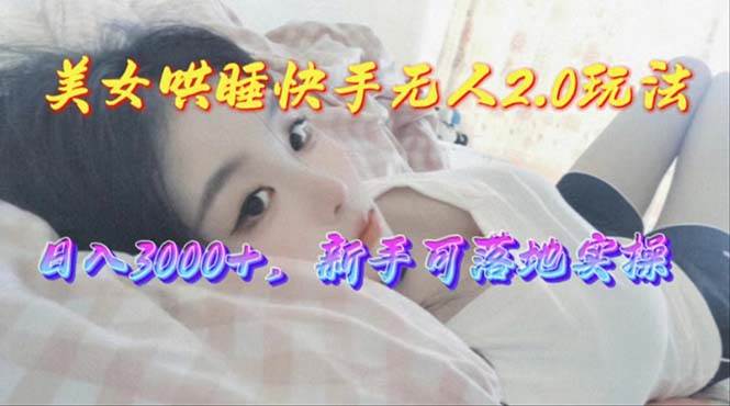 美女哄睡快手无人2.0赛道，日收3000+，新手可落地实操-靠谱项目库