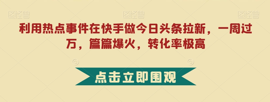 利用热点事件在快手做今日头条拉新,一周过万,篇篇爆火,转化率极高【揭秘】-靠谱项目库