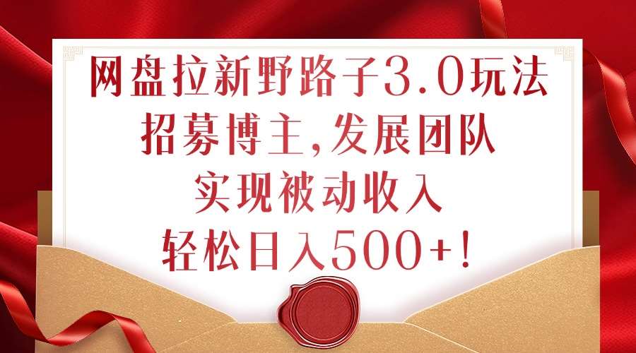 网盘拉新野路子3.0玩法,招募博主,发展团队,实现被动收入,轻松日入500+【揭秘】-靠谱项目库