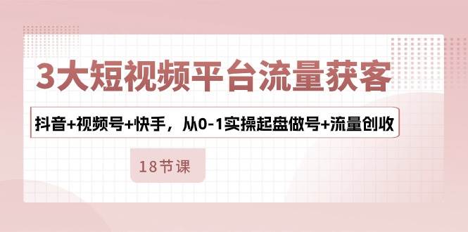 （10778期）3大短视频平台流量获客，抖音+视频号+快手，从0-1实操起盘做号+流量创收-靠谱项目库