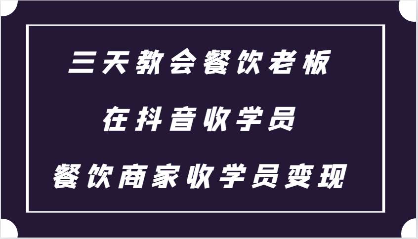 三天教会餐饮老板在抖音收学员 ，餐饮商家收学员变现课程-靠谱项目库