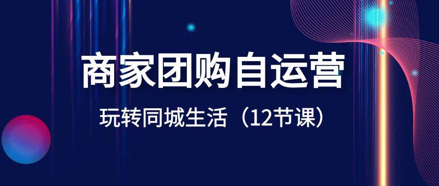 商家团购自运营-玩转同城生活（12节课）-靠谱项目库