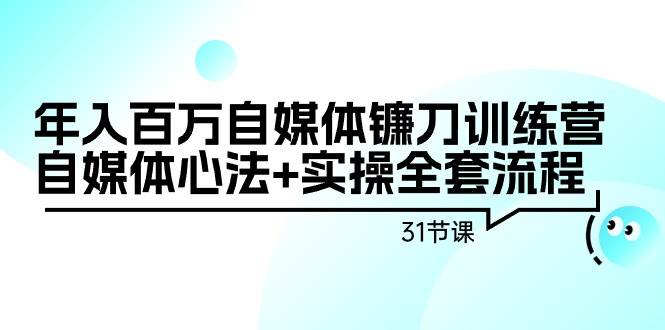 年入百万自媒体镰刀训练营：自媒体心法+实操全套流程（31节课）-靠谱项目库