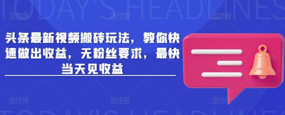 头条最新视频搬砖玩法，教你快速做出收益，无粉丝要求，最快当天见收益-靠谱项目库