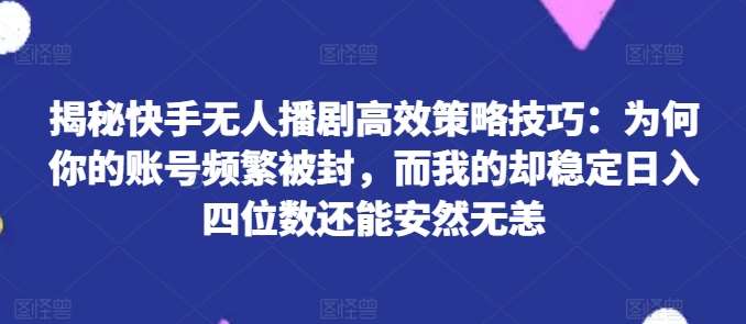 揭秘快手无人播剧高效策略技巧:为何你的账号频繁被封,而我的却稳定日入四位数还能安然无恙【揭秘】-靠谱项目库